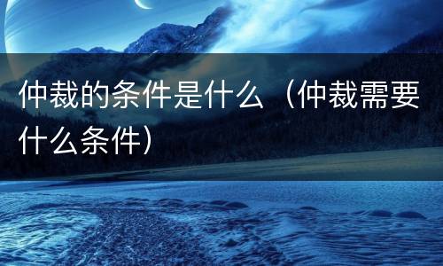 仲裁的条件是什么（仲裁需要什么条件）