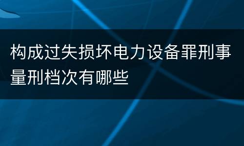 构成过失损坏电力设备罪刑事量刑档次有哪些