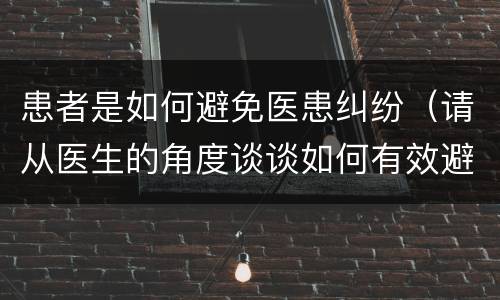 患者是如何避免医患纠纷（请从医生的角度谈谈如何有效避免医患纠纷）