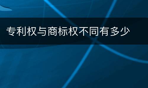 专利权与商标权不同有多少