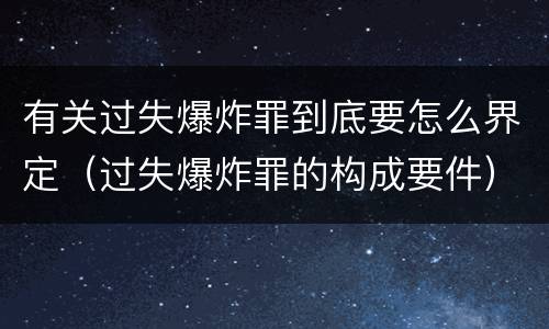 有关过失爆炸罪到底要怎么界定（过失爆炸罪的构成要件）