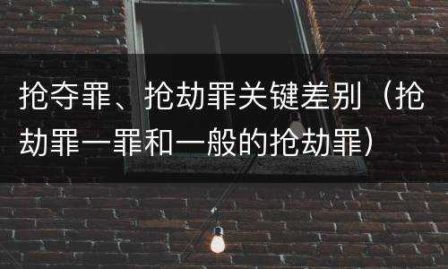 抢夺罪、抢劫罪关键差别（抢劫罪一罪和一般的抢劫罪）