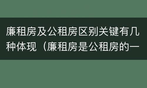 廉租房及公租房区别关键有几种体现（廉租房是公租房的一种吗?）