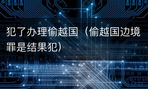 犯了办理偷越国（偷越国边境罪是结果犯）