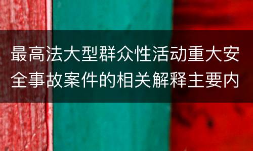 最高法大型群众性活动重大安全事故案件的相关解释主要内容都有哪些
