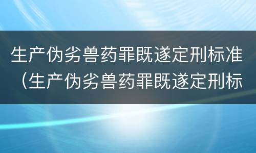生产伪劣兽药罪既遂定刑标准（生产伪劣兽药罪既遂定刑标准最新）