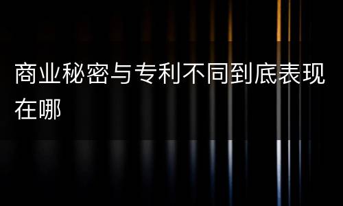 商业秘密与专利不同到底表现在哪