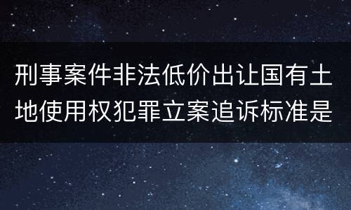 刑事案件非法低价出让国有土地使用权犯罪立案追诉标准是多少