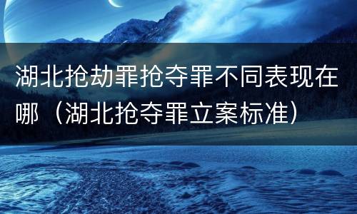 湖北抢劫罪抢夺罪不同表现在哪（湖北抢夺罪立案标准）