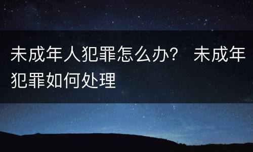 未成年人犯罪怎么办？ 未成年犯罪如何处理