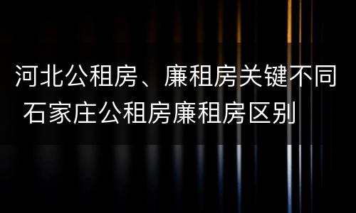 河北公租房、廉租房关键不同 石家庄公租房廉租房区别