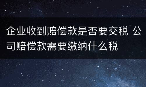 企业收到赔偿款是否要交税 公司赔偿款需要缴纳什么税