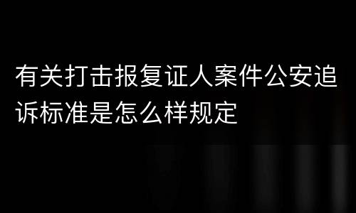 有关打击报复证人案件公安追诉标准是怎么样规定