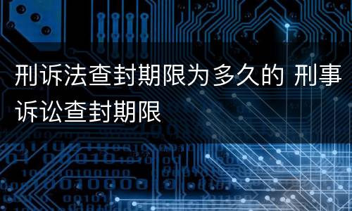 刑诉法查封期限为多久的 刑事诉讼查封期限
