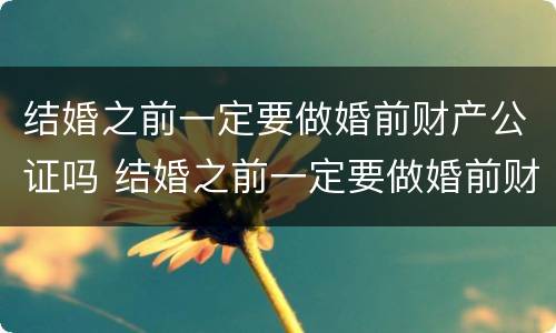 结婚之前一定要做婚前财产公证吗 结婚之前一定要做婚前财产公证吗怎么办