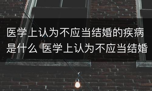 医学上认为不应当结婚的疾病是什么 医学上认为不应当结婚的疾病有哪些?