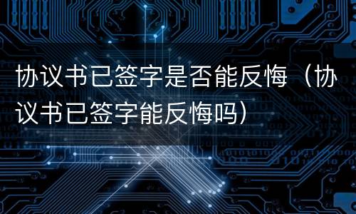 协议书已签字是否能反悔（协议书已签字能反悔吗）