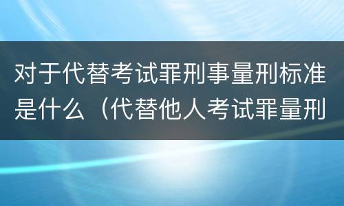 对于代替考试罪刑事量刑标准是什么（代替他人考试罪量刑）