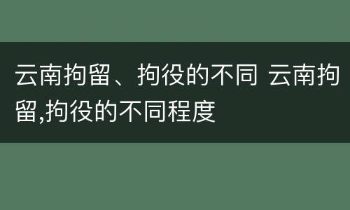云南拘留、拘役的不同 云南拘留,拘役的不同程度