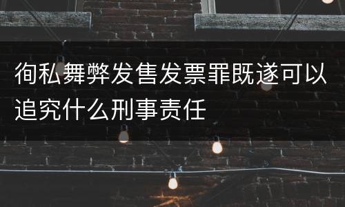 徇私舞弊发售发票罪既遂可以追究什么刑事责任