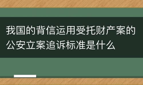 我国的背信运用受托财产案的公安立案追诉标准是什么