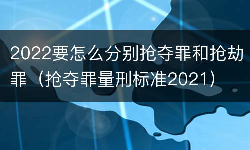 2022要怎么分别抢夺罪和抢劫罪（抢夺罪量刑标准2021）