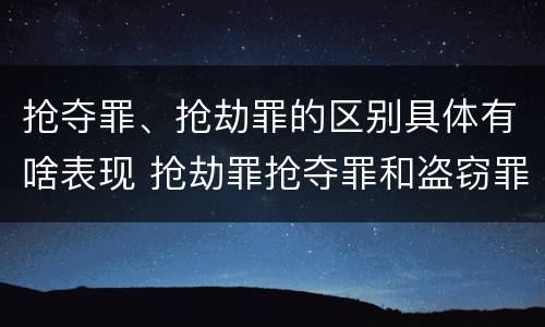 抢夺罪、抢劫罪的区别具体有啥表现 抢劫罪抢夺罪和盗窃罪的区别
