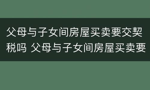 父母与子女间房屋买卖要交契税吗 父母与子女间房屋买卖要交契税吗
