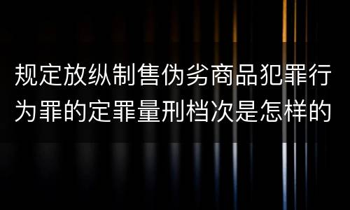 规定放纵制售伪劣商品犯罪行为罪的定罪量刑档次是怎样的