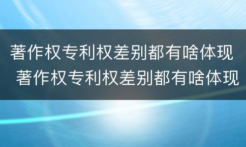 著作权专利权差别都有啥体现 著作权专利权差别都有啥体现呢