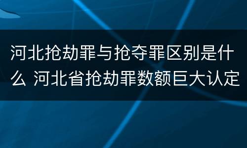 河北抢劫罪与抢夺罪区别是什么 河北省抢劫罪数额巨大认定标准