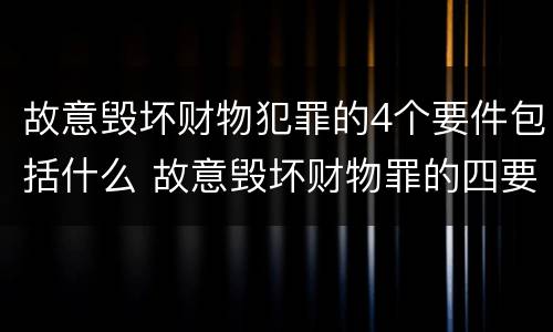 故意毁坏财物犯罪的4个要件包括什么 故意毁坏财物罪的四要件