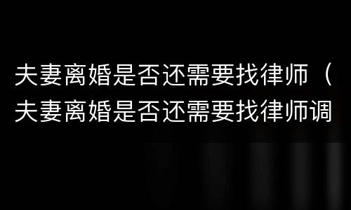 夫妻离婚是否还需要找律师（夫妻离婚是否还需要找律师调解）
