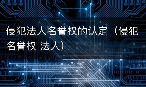 侵犯法人名誉权的认定（侵犯名誉权 法人）