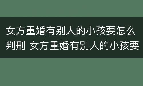 女方重婚有别人的小孩要怎么判刑 女方重婚有别人的小孩要怎么判刑才能离婚