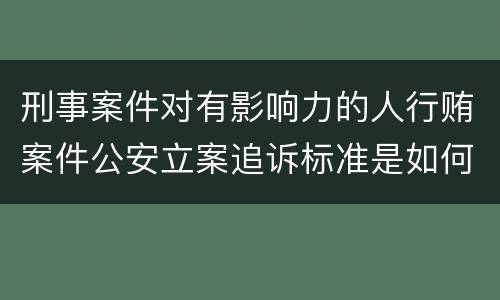 刑事案件对有影响力的人行贿案件公安立案追诉标准是如何规定