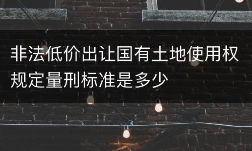 非法低价出让国有土地使用权规定量刑标准是多少