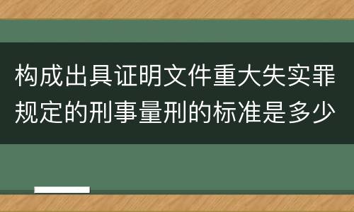 构成出具证明文件重大失实罪规定的刑事量刑的标准是多少