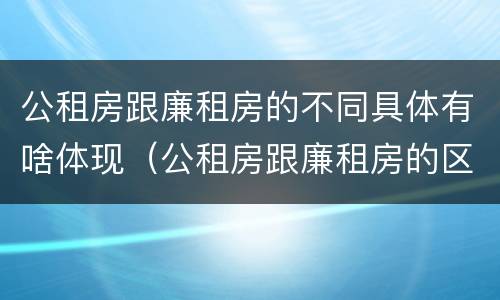 公租房跟廉租房的不同具体有啥体现（公租房跟廉租房的区别在哪里）