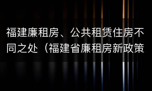 福建廉租房、公共租赁住房不同之处（福建省廉租房新政策）