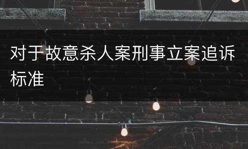 对于故意杀人案刑事立案追诉标准