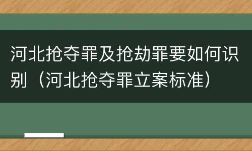 河北抢夺罪及抢劫罪要如何识别（河北抢夺罪立案标准）