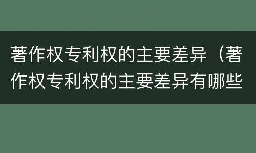 著作权专利权的主要差异（著作权专利权的主要差异有哪些）