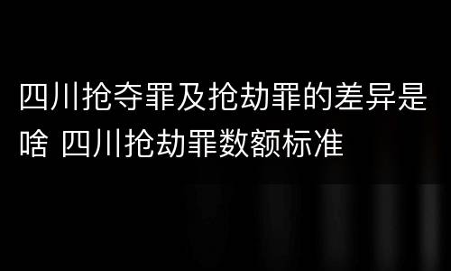 四川抢夺罪及抢劫罪的差异是啥 四川抢劫罪数额标准