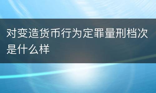 对变造货币行为定罪量刑档次是什么样