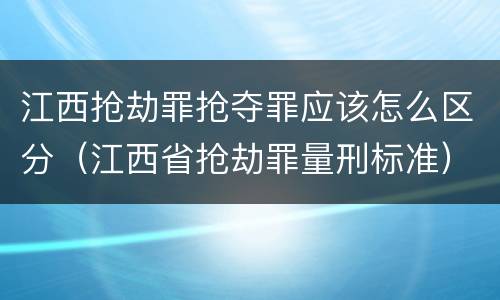 江西抢劫罪抢夺罪应该怎么区分（江西省抢劫罪量刑标准）