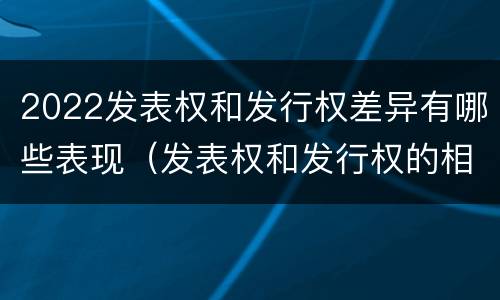 2022发表权和发行权差异有哪些表现（发表权和发行权的相同点）