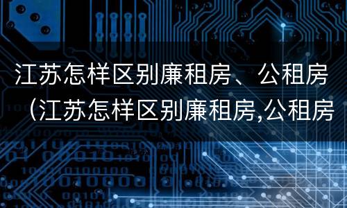 江苏怎样区别廉租房、公租房（江苏怎样区别廉租房,公租房呢）