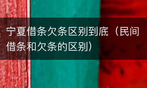 宁夏借条欠条区别到底（民间借条和欠条的区别）