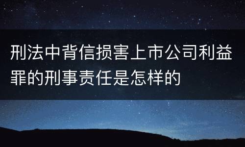 刑法中背信损害上市公司利益罪的刑事责任是怎样的